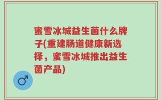 蜜雪冰城益生菌什么牌子(重建肠道健康新选择，蜜雪冰城推出益生菌产品)