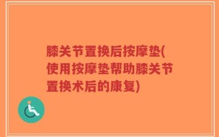 膝关节置换后按摩垫(使用按摩垫帮助膝关节置换术后的康复)