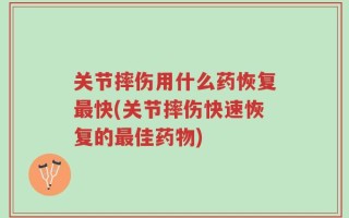 关节摔伤用什么药恢复最快(关节摔伤快速恢复的最佳药物)