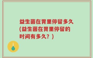 益生菌在胃里停留多久(益生菌在胃里停留的时间有多久？)