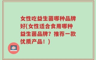 女性吃益生菌哪种品牌好(女性适合食用哪种益生菌品牌？推荐一款优质产品！)