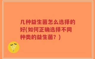 几种益生菌怎么选择的好(如何正确选择不同种类的益生菌？)