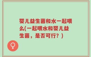 婴儿益生菌和水一起喂么(一起喂水和婴儿益生菌，是否可行？)
