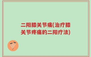 二阳膝关节痛(治疗膝关节疼痛的二阳疗法)