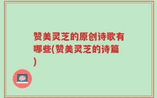 赞美灵芝的原创诗歌有哪些(赞美灵芝的诗篇)