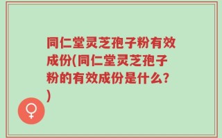 同仁堂灵芝孢子粉有效成份(同仁堂灵芝孢子粉的有效成份是什么？)