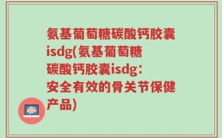 氨基葡萄糖碳酸钙胶囊isdg(氨基葡萄糖碳酸钙胶囊isdg：安全有效的骨关节保健产品)