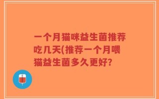 一个月猫咪益生菌推荐吃几天(推荐一个月喂猫益生菌多久更好？