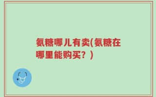 氨糖哪儿有卖(氨糖在哪里能购买？)