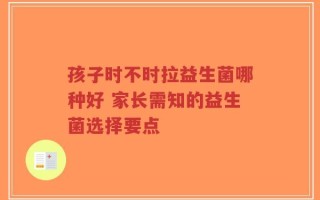孩子时不时拉益生菌哪种好 家长需知的益生菌选择要点