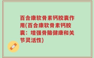 百合康软骨素钙胶囊作用(百合康软骨素钙胶囊：增强骨骼健康和关节灵活性)