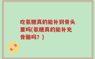吃氨糖真的能补到骨头里吗(氨糖真的能补充骨骼吗？)