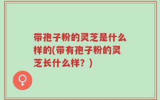 带孢子粉的灵芝是什么样的(带有孢子粉的灵芝长什么样？)