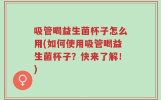 吸管喝益生菌杯子怎么用(如何使用吸管喝益生菌杯子？快来了解！)