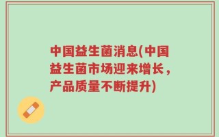 中国益生菌消息(中国益生菌市场迎来增长，产品质量不断提升)