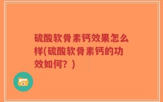 硫酸软骨素钙效果怎么样(硫酸软骨素钙的功效如何？)