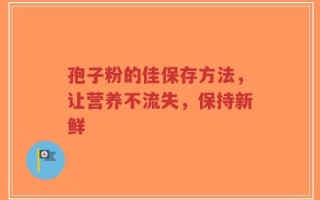 孢子粉的佳保存方法，让营养不流失，保持新鲜