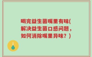 喝完益生菌嘴里有味(解决益生菌口感问题，如何消除嘴里异味？)