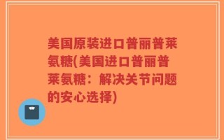 美国原装进口普丽普莱氨糖(美国进口普丽普莱氨糖：解决关节问题的安心选择)