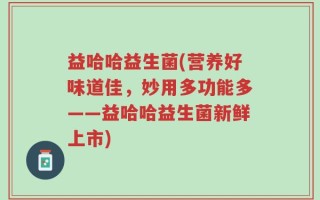 益哈哈益生菌(营养好味道佳，妙用多功能多——益哈哈益生菌新鲜上市)