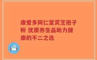 康爱多同仁堂灵芝孢子粉 优质养生品助力健康的不二之选