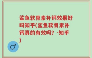 鲨鱼软骨素补钙效果好吗知乎(鲨鱼软骨素补钙真的有效吗？-知乎)