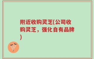 附近收购灵芝(公司收购灵芝，强化自有品牌)