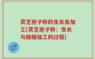 灵芝孢子粉的生长及加工(灵芝孢子粉：生长与精细加工的过程)