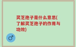 灵芝孢子是什么意思(了解灵芝孢子的作用与功效)