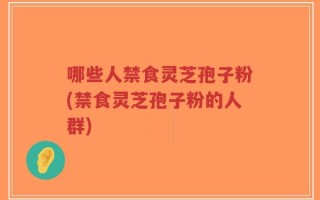 哪些人禁食灵芝孢子粉(禁食灵芝孢子粉的人群)