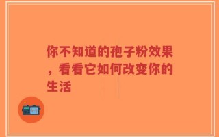 你不知道的孢子粉效果，看看它如何改变你的生活
