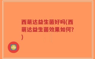 西萌达益生菌好吗(西萌达益生菌效果如何？)