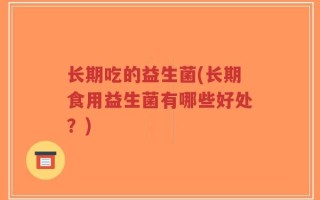 长期吃的益生菌(长期食用益生菌有哪些好处？)