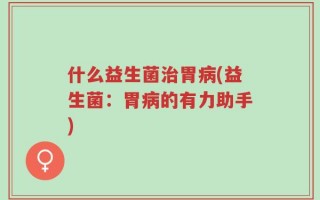 什么益生菌治胃病(益生菌：胃病的有力助手)