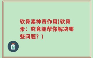 软骨素神奇作用(软骨素：究竟能帮你解决哪些问题？)