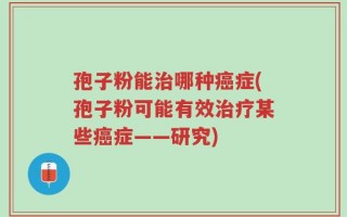 孢子粉能治哪种癌症(孢子粉可能有效治疗某些癌症——研究)