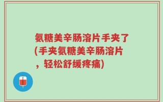 氨糖美辛肠溶片手夹了(手夹氨糖美辛肠溶片，轻松舒缓疼痛)
