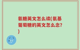 氨糖英文怎么读(氨基葡萄糖的英文怎么念？)