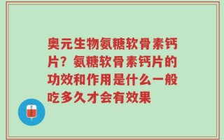 奥元生物氨糖软骨素钙片？氨糖软骨素钙片的功效和作用是什么一般吃多久才会有效果