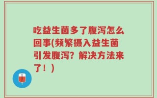 吃益生菌多了腹泻怎么回事(频繁摄入益生菌引发腹泻？解决方法来了！)