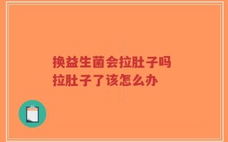 换益生菌会拉肚子吗 拉肚子了该怎么办