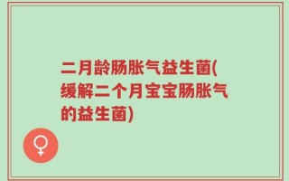 二月龄肠胀气益生菌(缓解二个月宝宝肠胀气的益生菌)