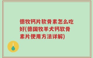 德牧钙片软骨素怎么吃好(德国牧羊犬钙软骨素片使用方法详解)