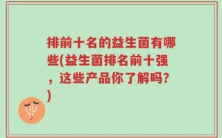 排前十名的益生菌有哪些(益生菌排名前十强，这些产品你了解吗？)