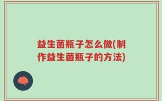 益生菌瓶子怎么做(制作益生菌瓶子的方法)