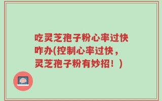吃灵芝孢子粉心率过快咋办(控制心率过快，灵芝孢子粉有妙招！)