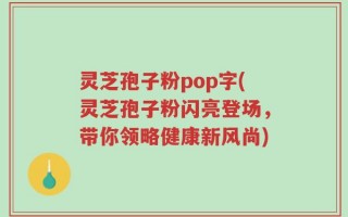 灵芝孢子粉pop字(灵芝孢子粉闪亮登场，带你领略健康新风尚)
