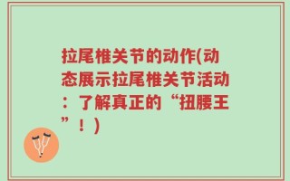 拉尾椎关节的动作(动态展示拉尾椎关节活动：了解真正的“扭腰王”！)
