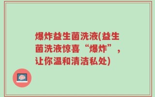 爆炸益生菌洗液(益生菌洗液惊喜“爆炸”，让你温和清洁私处)