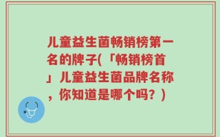 儿童益生菌畅销榜第一名的牌子(「畅销榜首」儿童益生菌品牌名称，你知道是哪个吗？)